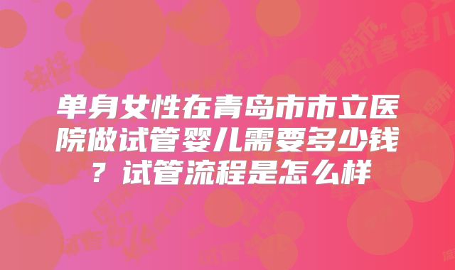 单身女性在青岛市市立医院做试管婴儿需要多少钱？试管流程是怎么样