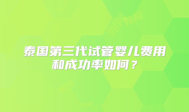 泰国第三代试管婴儿费用和成功率如何？