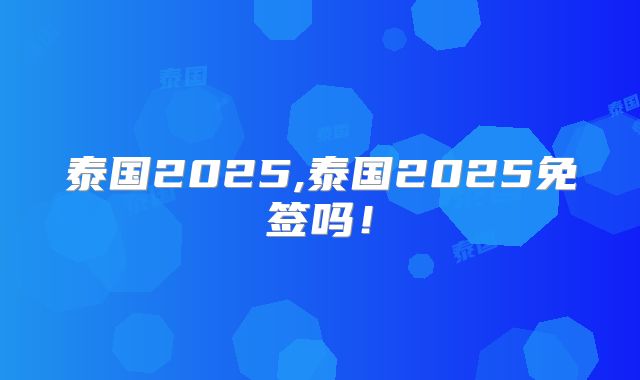 泰国2025,泰国2025免签吗！