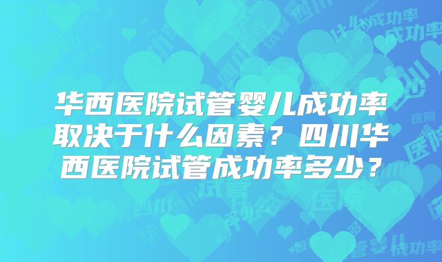 华西医院试管婴儿成功率取决于什么因素？四川华西医院试管成功率多少？