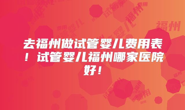 去福州做试管婴儿费用表!试管婴儿福州哪家医院好!