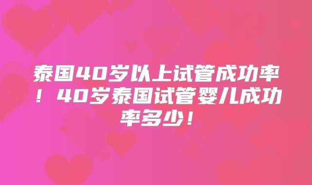 泰国40岁以上试管成功率！40岁泰国试管婴儿成功率多少！