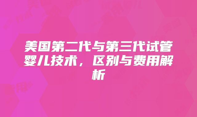 美国第二代与第三代试管婴儿技术,区别与费用解析