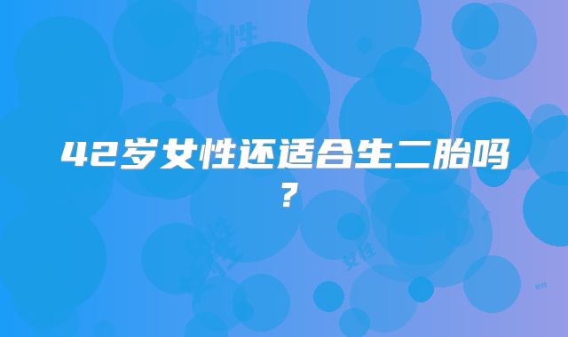 42岁女性还适合生二胎吗？