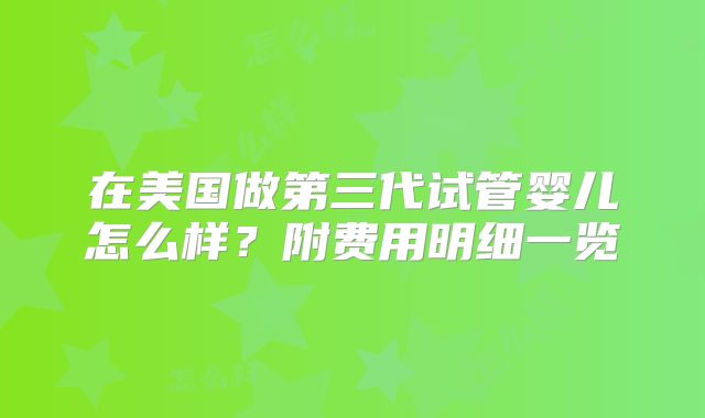 在美国做第三代试管婴儿怎么样?附费用明细一览