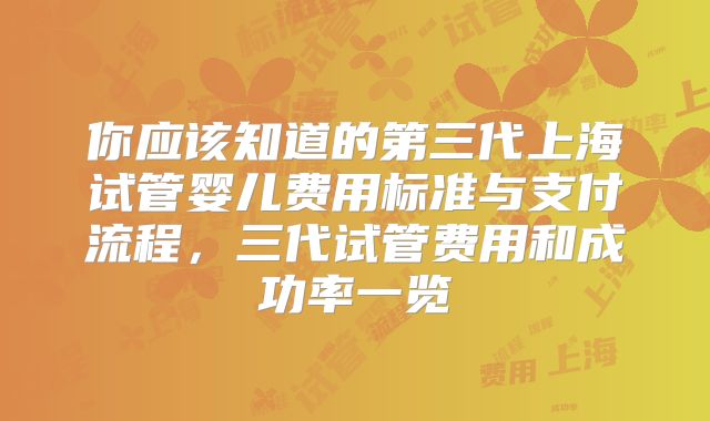 你应该知道的第三代上海试管婴儿费用标准与支付流程,三代试管费用和成功率一览