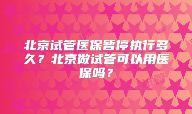 北京试管医保暂停执行多久？北京做试管可以用医保吗？