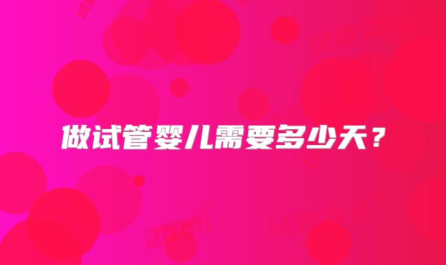 做试管婴儿需要多少天？