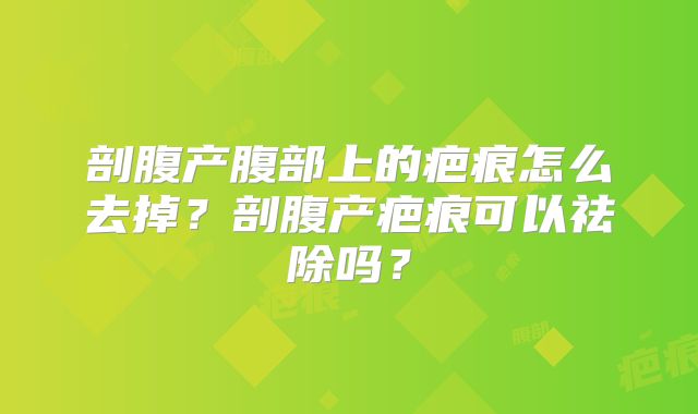 剖腹产腹部上的疤痕怎么去掉？剖腹产疤痕可以祛除吗？