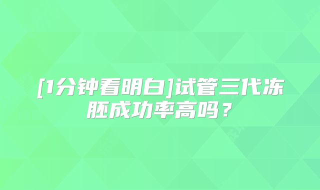 [1分钟看明白]试管三代冻胚成功率高吗？