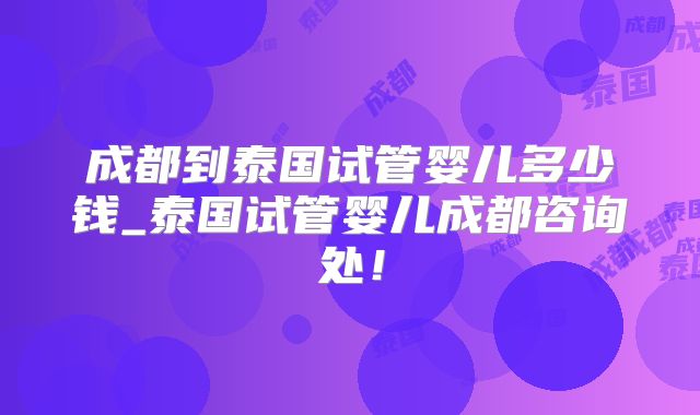 成都到泰国试管婴儿多少钱_泰国试管婴儿成都咨询处！