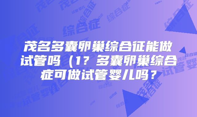 茂名多囊卵巢综合征能做试管吗（1？多囊卵巢综合症可做试管婴儿吗？