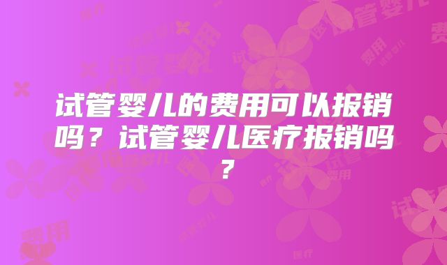 试管婴儿的费用可以报销吗？试管婴儿医疗报销吗？