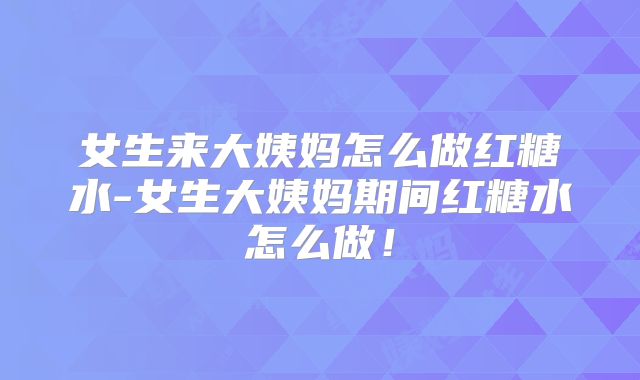女生来大姨妈怎么做红糖水-女生大姨妈期间红糖水怎么做！