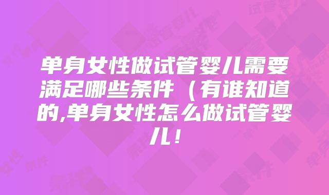 单身女性做试管婴儿需要满足哪些条件（有谁知道的,单身女性怎么做试管婴儿！