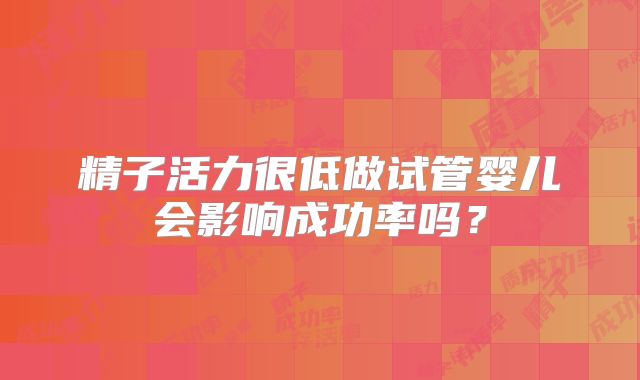 精子活力很低做试管婴儿会影响成功率吗？