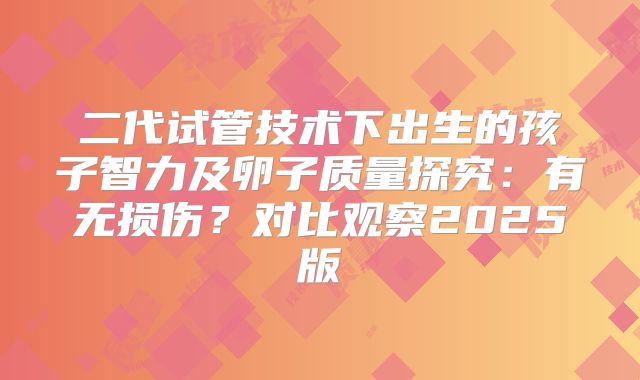 二代试管技术下出生的孩子智力及卵子质量探究：有无损伤？对比观察2025版