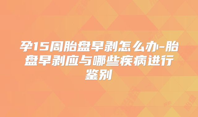 孕15周胎盘早剥怎么办-胎盘早剥应与哪些疾病进行鉴别