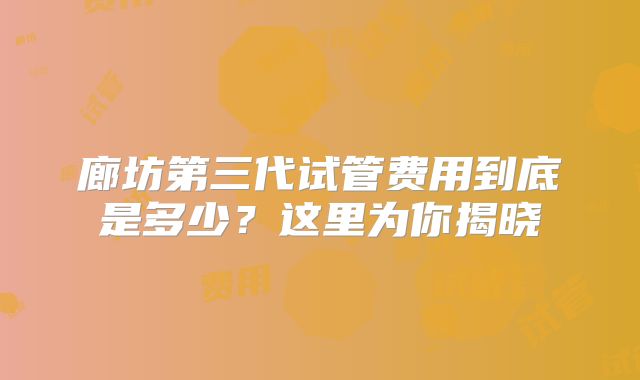 廊坊第三代试管费用到底是多少?这里为你揭晓