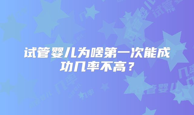 试管婴儿为啥第一次能成功几率不高？