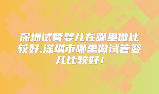 深圳试管婴儿在哪里做比较好,深圳市哪里做试管婴儿比较好!