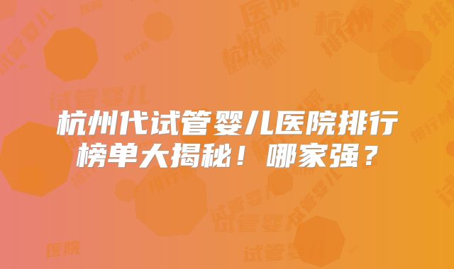 杭州代试管婴儿医院排行榜单大揭秘！哪家强？