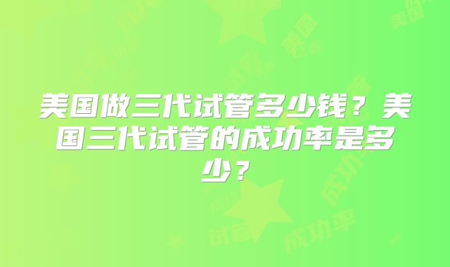 美国做三代试管多少钱？美国三代试管的成功率是多少？