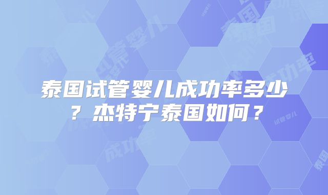 泰国试管婴儿成功率多少？杰特宁泰国如何？