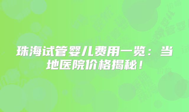珠海试管婴儿费用一览：当地医院价格揭秘！