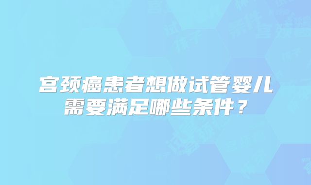 宫颈癌患者想做试管婴儿需要满足哪些条件？