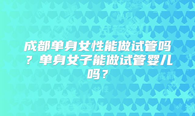 成都单身女性能做试管吗？单身女子能做试管婴儿吗？