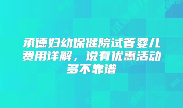 承德妇幼保健院试管婴儿费用详解，说有优惠活动多不靠谱