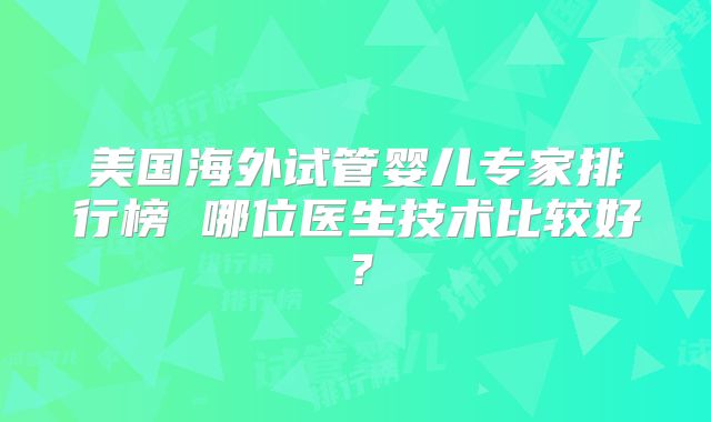 美国海外试管婴儿专家排行榜 哪位医生技术比较好？