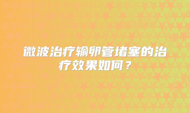 微波治疗输卵管堵塞的治疗效果如何？