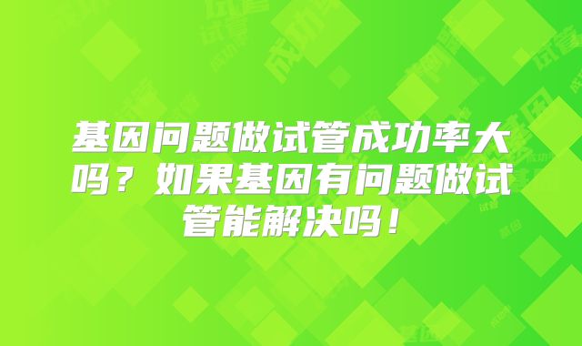 基因问题做试管成功率大吗？如果基因有问题做试管能解决吗！