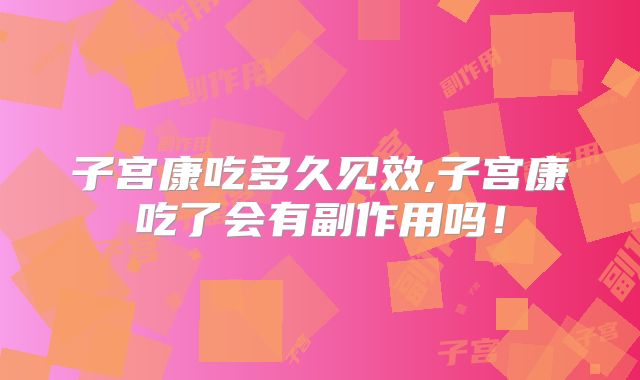 子宫康吃多久见效,子宫康吃了会有副作用吗！