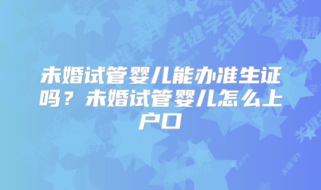 未婚试管婴儿能办准生证吗？未婚试管婴儿怎么上户口