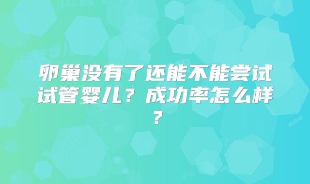 卵巢没有了还能不能尝试试管婴儿？成功率怎么样？
