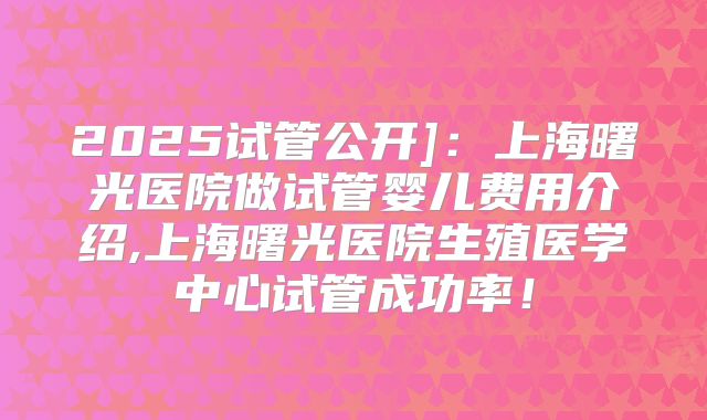 2025试管公开]：上海曙光医院做试管婴儿费用介绍,上海曙光医院生殖医学中心试管成功率！
