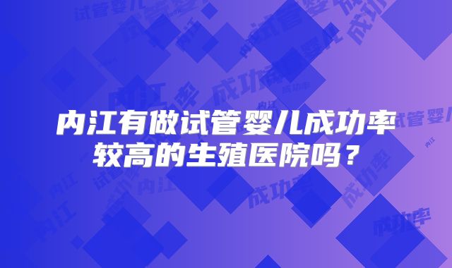 内江有做试管婴儿成功率较高的生殖医院吗？