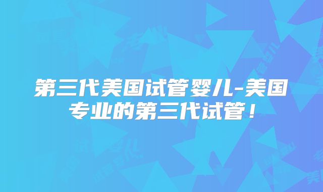 第三代美国试管婴儿-美国专业的第三代试管！