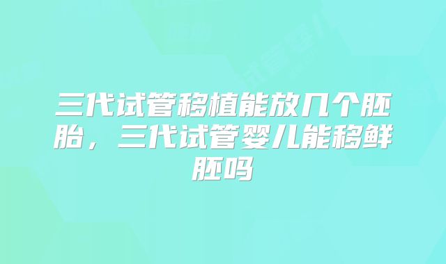 三代试管移植能放几个胚胎，三代试管婴儿能移鲜胚吗