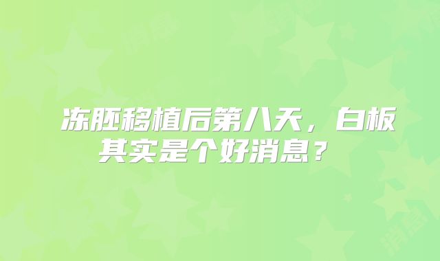 冻胚移植后第八天,白板其实是个好消息?