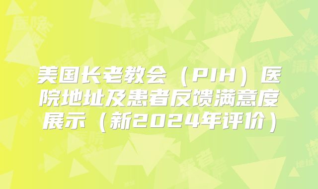 美国长老教会（PIH）医院地址及患者反馈满意度展示（新2024年评价）