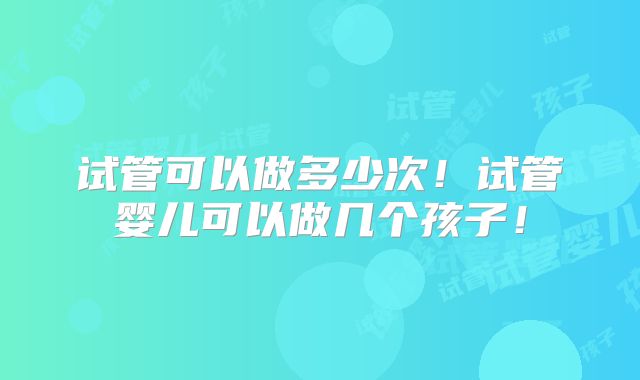 试管可以做多少次！试管婴儿可以做几个孩子！