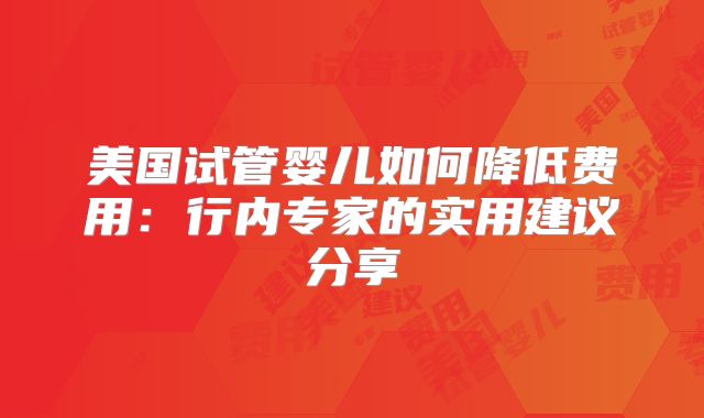 美国试管婴儿如何降低费用：行内专家的实用建议分享