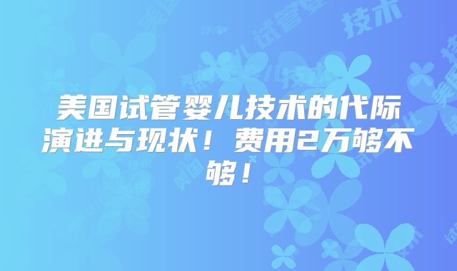 美国试管婴儿技术的代际演进与现状！费用2万够不够！