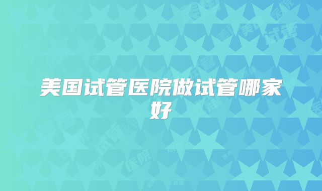 美国试管医院做试管哪家好