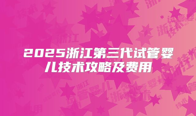 2025浙江第三代试管婴儿技术攻略及费用