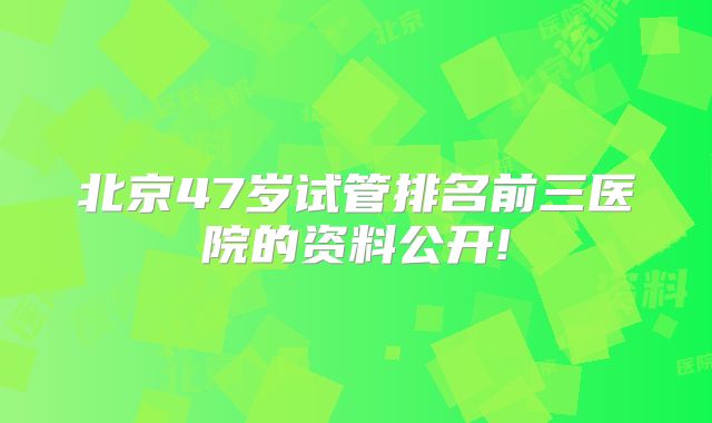北京47岁试管排名前三医院的资料公开!